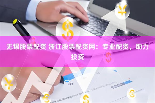 无锡股票配资 浙江股票配资网：专业配资，助力投资