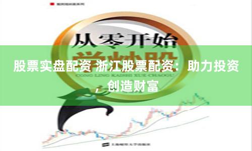 股票实盘配资 浙江股票配资：助力投资，创造财富