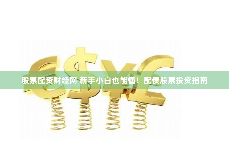 股票配资财经网 新手小白也能懂！配债股票投资指南