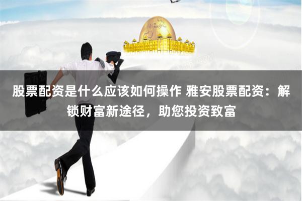 股票配资是什么应该如何操作 雅安股票配资：解锁财富新途径，助您投资致富