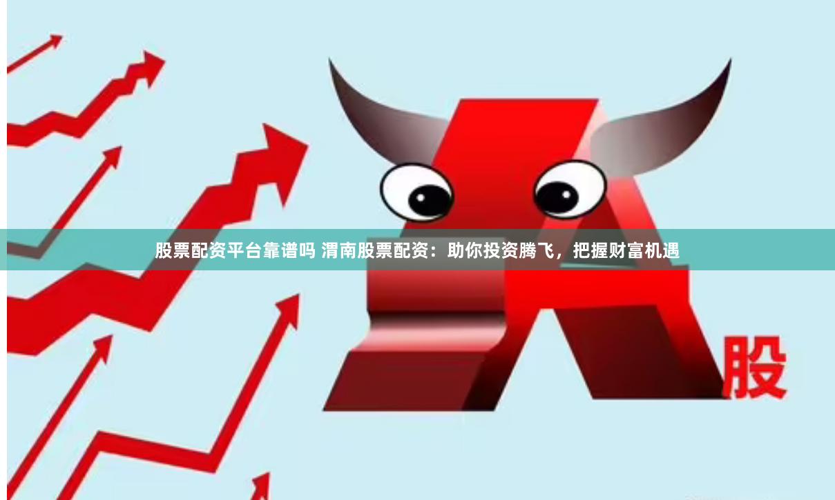 股票配资平台靠谱吗 渭南股票配资：助你投资腾飞，把握财富机遇