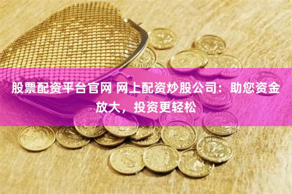 股票配资平台官网 网上配资炒股公司：助您资金放大，投资更轻松