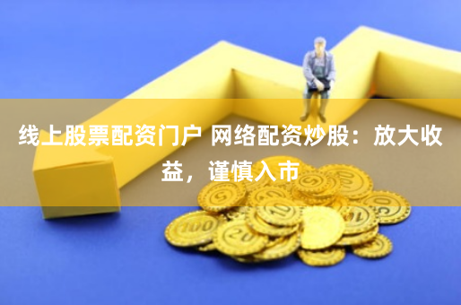 线上股票配资门户 网络配资炒股：放大收益，谨慎入市
