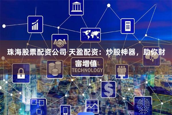 珠海股票配资公司 天盈配资：炒股神器，助你财富增值