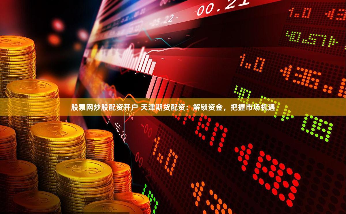 股票网炒股配资开户 天津期货配资：解锁资金，把握市场机遇