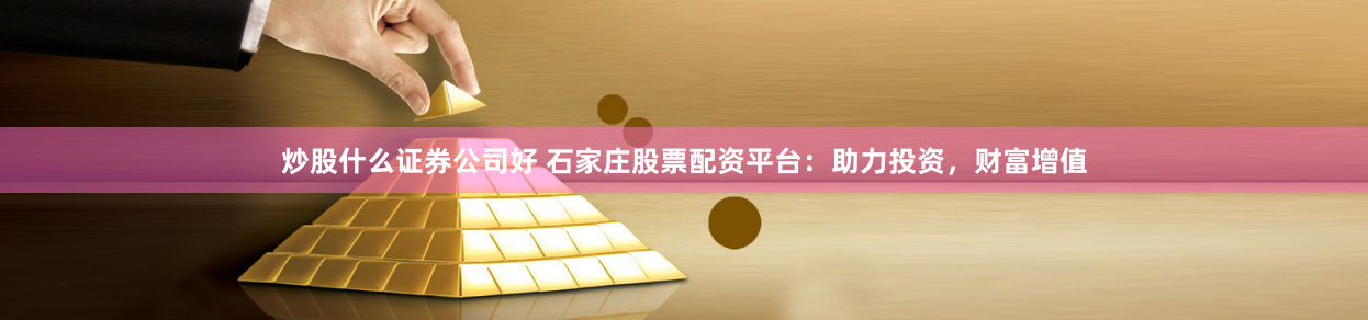 炒股什么证券公司好 石家庄股票配资平台：助力投资，财富增值