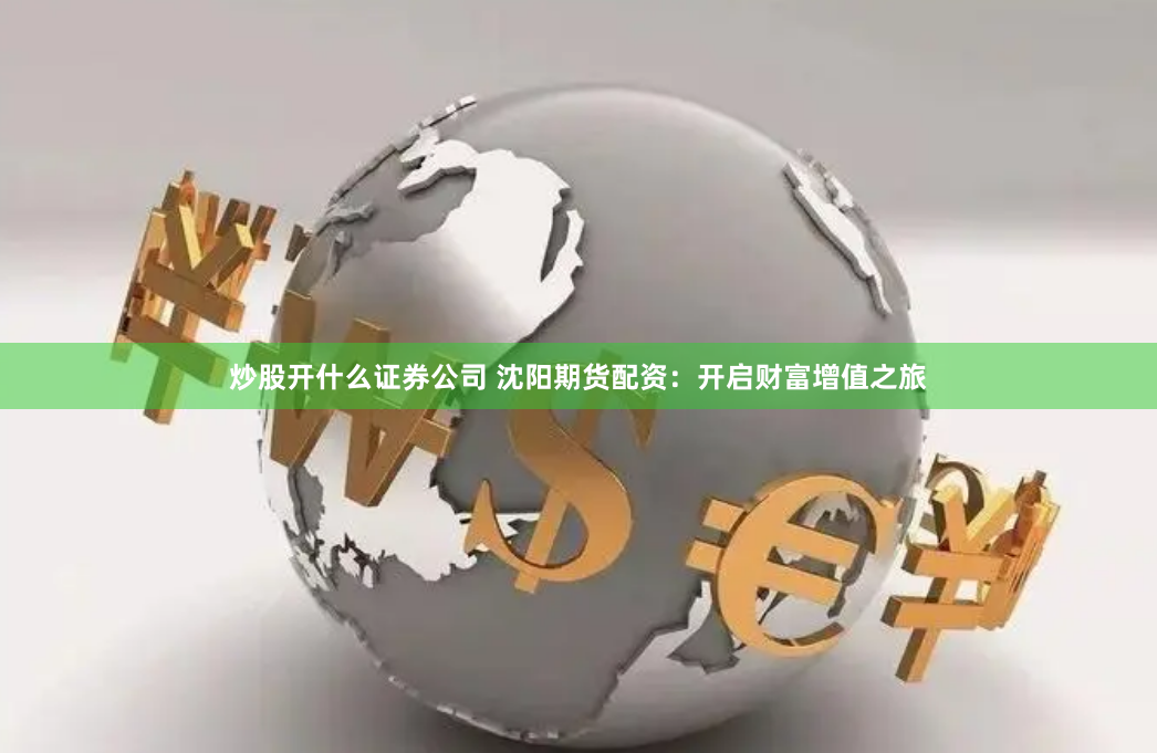 炒股开什么证券公司 沈阳期货配资：开启财富增值之旅