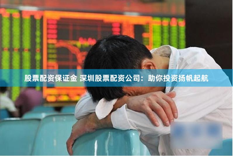 股票配资保证金 深圳股票配资公司：助你投资扬帆起航