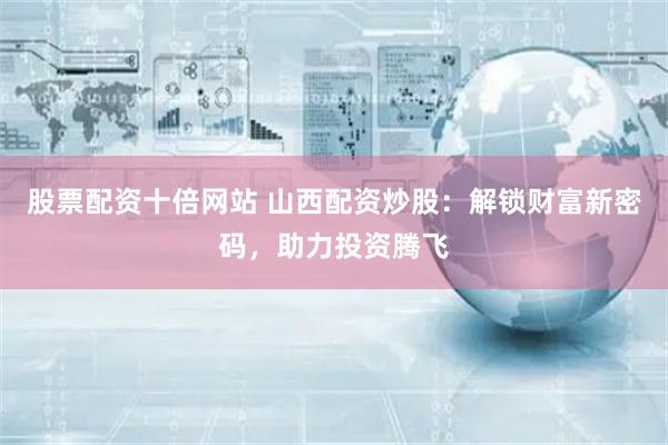 股票配资十倍网站 山西配资炒股：解锁财富新密码，助力投资腾飞