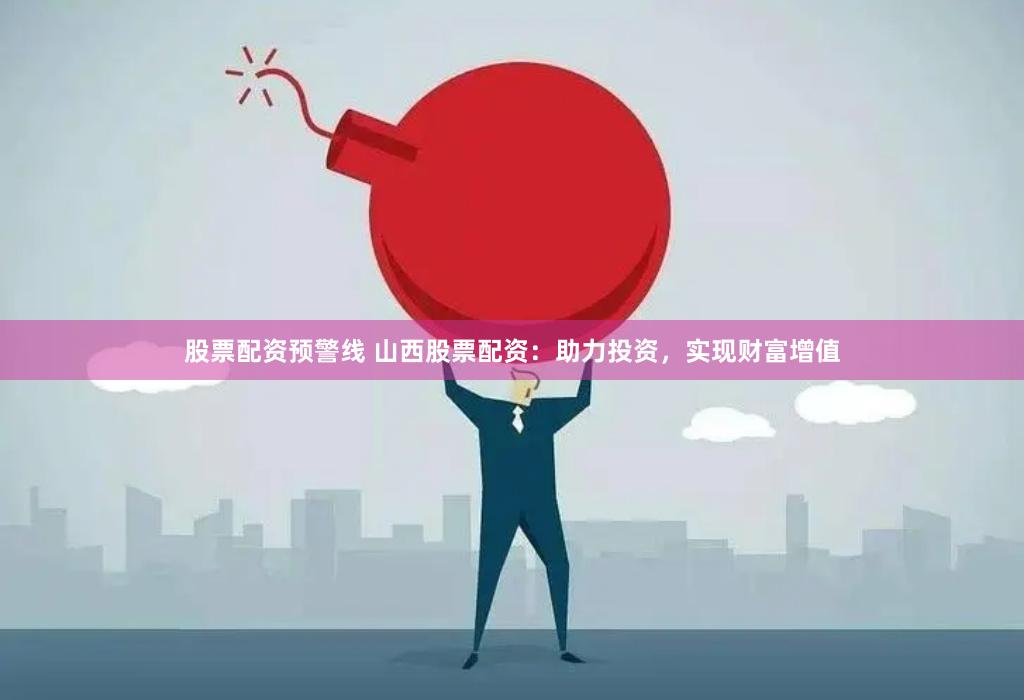 股票配资预警线 山西股票配资：助力投资，实现财富增值