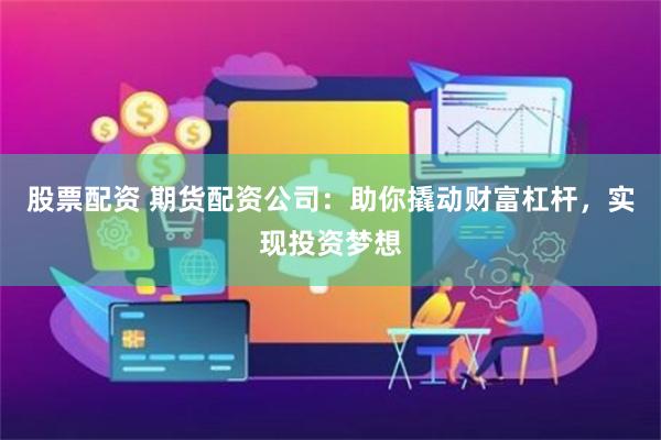 股票配资 期货配资公司：助你撬动财富杠杆，实现投资梦想