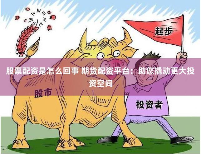 股票配资是怎么回事 期货配资平台：助您撬动更大投资空间