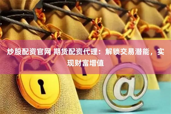 炒股配资官网 期货配资代理：解锁交易潜能，实现财富增值