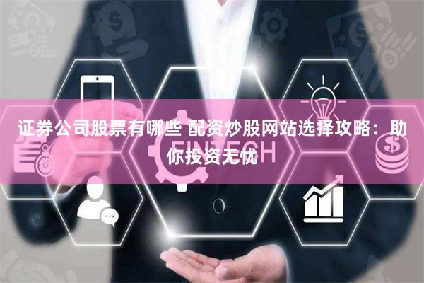证券公司股票有哪些 配资炒股网站选择攻略：助你投资无忧