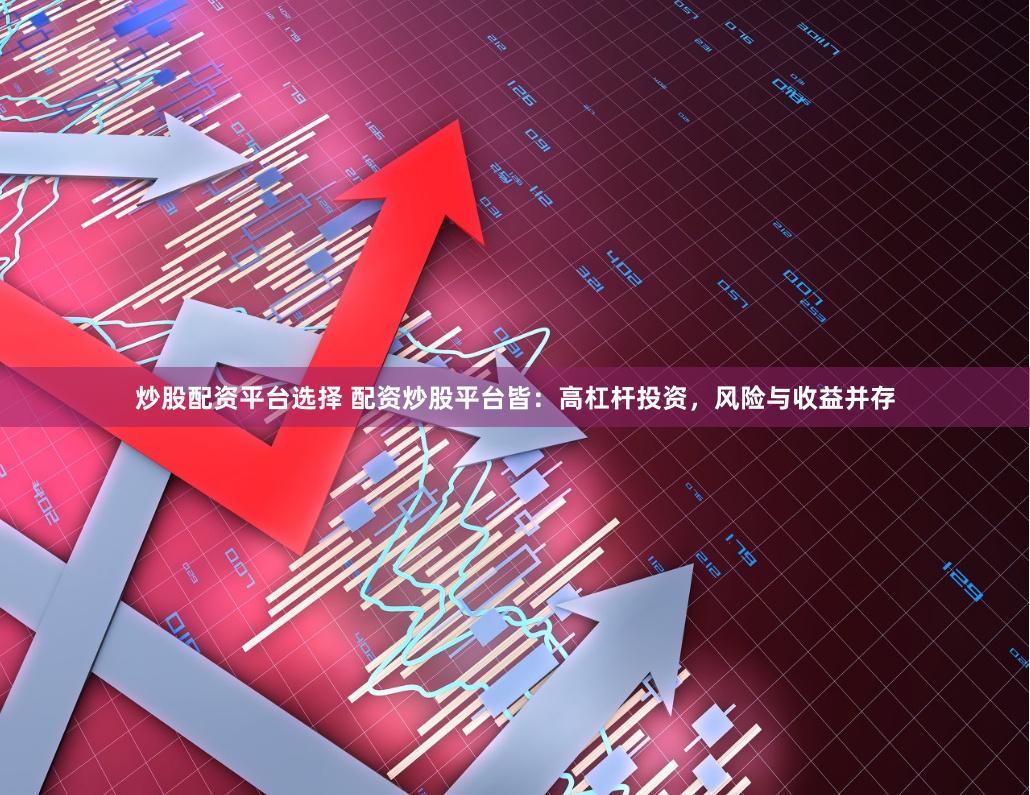 炒股配资平台选择 配资炒股平台皆：高杠杆投资，风险与收益并存