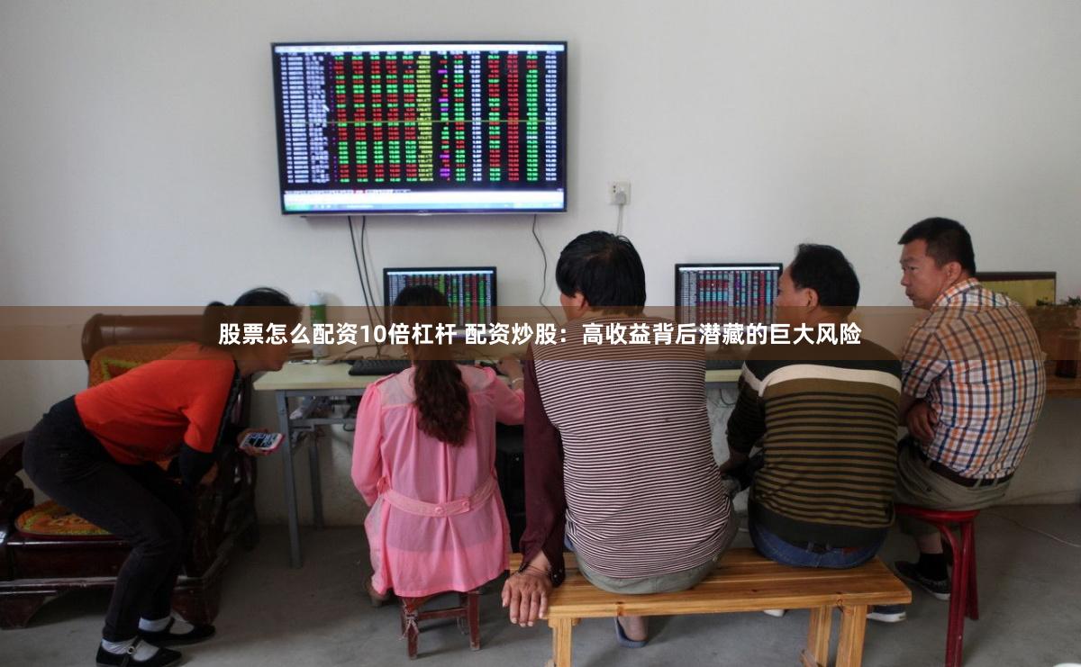 股票怎么配资10倍杠杆 配资炒股：高收益背后潜藏的巨大风险