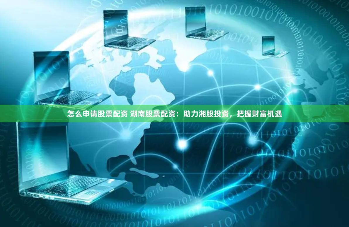 怎么申请股票配资 湖南股票配资：助力湘股投资，把握财富机遇