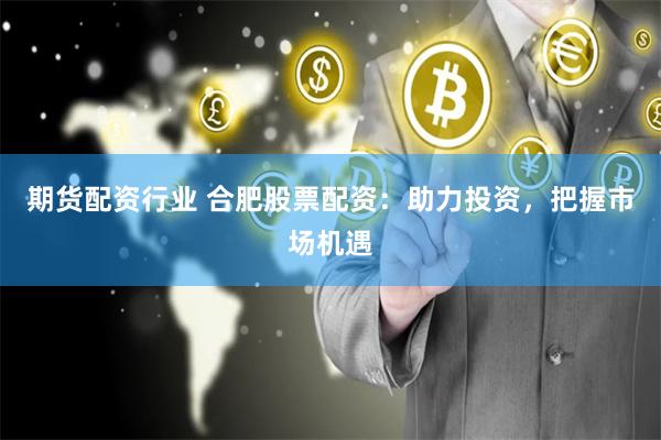 期货配资行业 合肥股票配资：助力投资，把握市场机遇