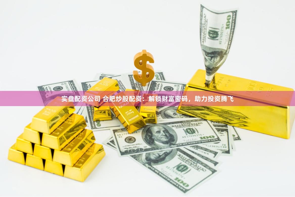 实盘配资公司 合肥炒股配资：解锁财富密码，助力投资腾飞