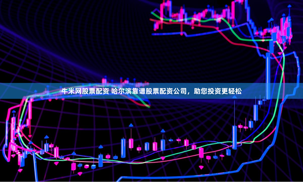 牛米网股票配资 哈尔滨靠谱股票配资公司，助您投资更轻松