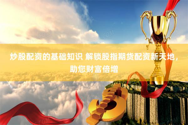 炒股配资的基础知识 解锁股指期货配资新天地，助您财富倍增
