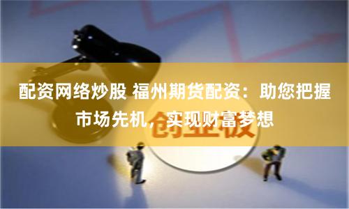 配资网络炒股 福州期货配资：助您把握市场先机，实现财富梦想