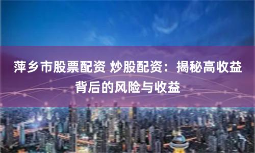萍乡市股票配资 炒股配资：揭秘高收益背后的风险与收益