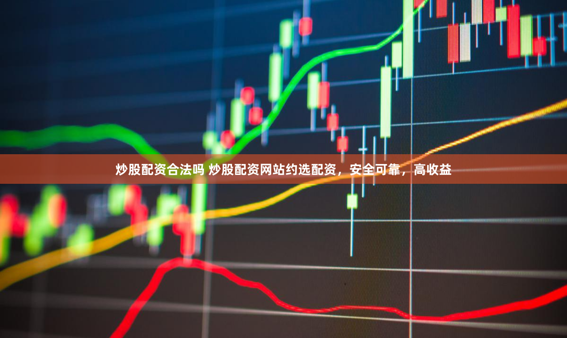 炒股配资合法吗 炒股配资网站约选配资，安全可靠，高收益