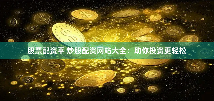 股票配资平 炒股配资网站大全：助你投资更轻松