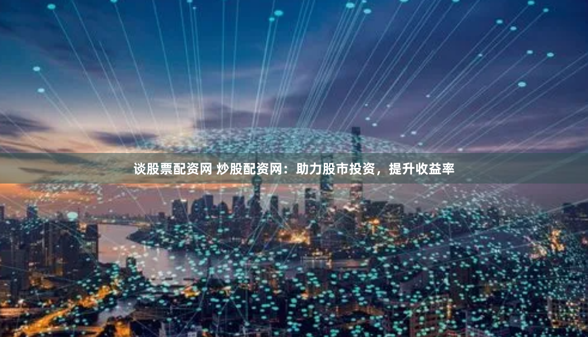 谈股票配资网 炒股配资网：助力股市投资，提升收益率