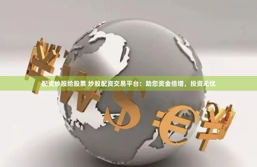 配资炒股给股票 炒股配资交易平台：助您资金倍增，投资无忧