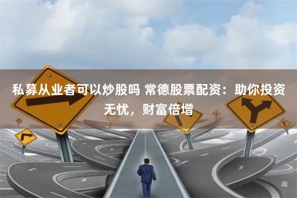 私募从业者可以炒股吗 常德股票配资：助你投资无忧，财富倍增