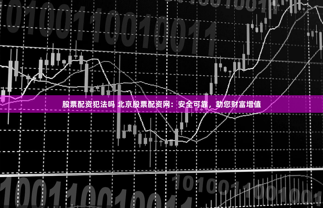 股票配资犯法吗 北京股票配资网：安全可靠，助您财富增值