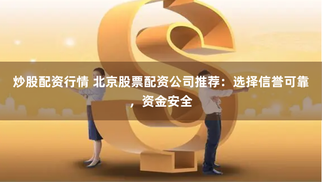 炒股配资行情 北京股票配资公司推荐：选择信誉可靠，资金安全