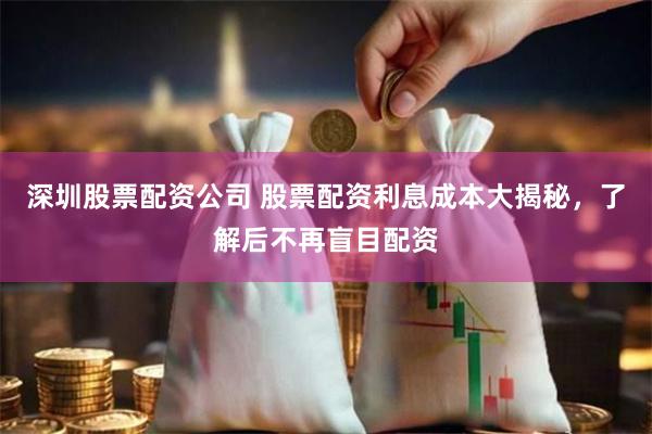 深圳股票配资公司 股票配资利息成本大揭秘，了解后不再盲目配资