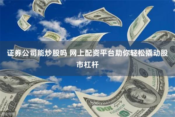 证券公司能炒股吗 网上配资平台助你轻松撬动股市杠杆