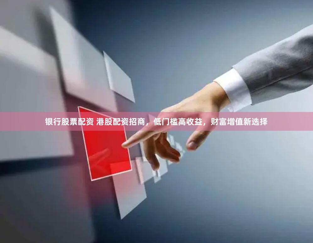 银行股票配资 港股配资招商，低门槛高收益，财富增值新选择