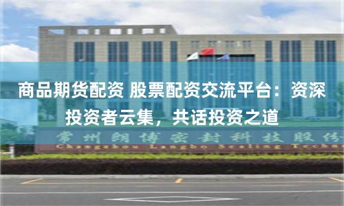 商品期货配资 股票配资交流平台：资深投资者云集，共话投资之道