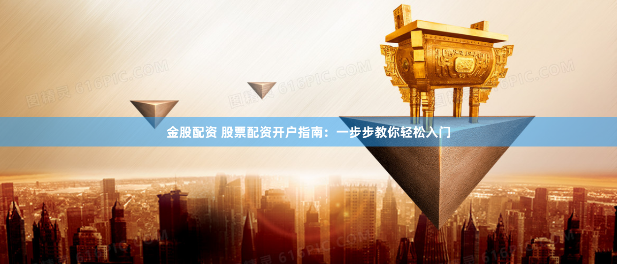 金股配资 股票配资开户指南：一步步教你轻松入门