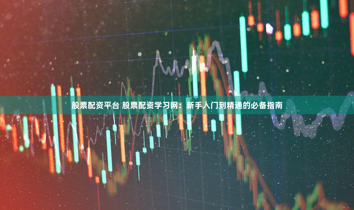 股票配资平台 股票配资学习网：新手入门到精通的必备指南