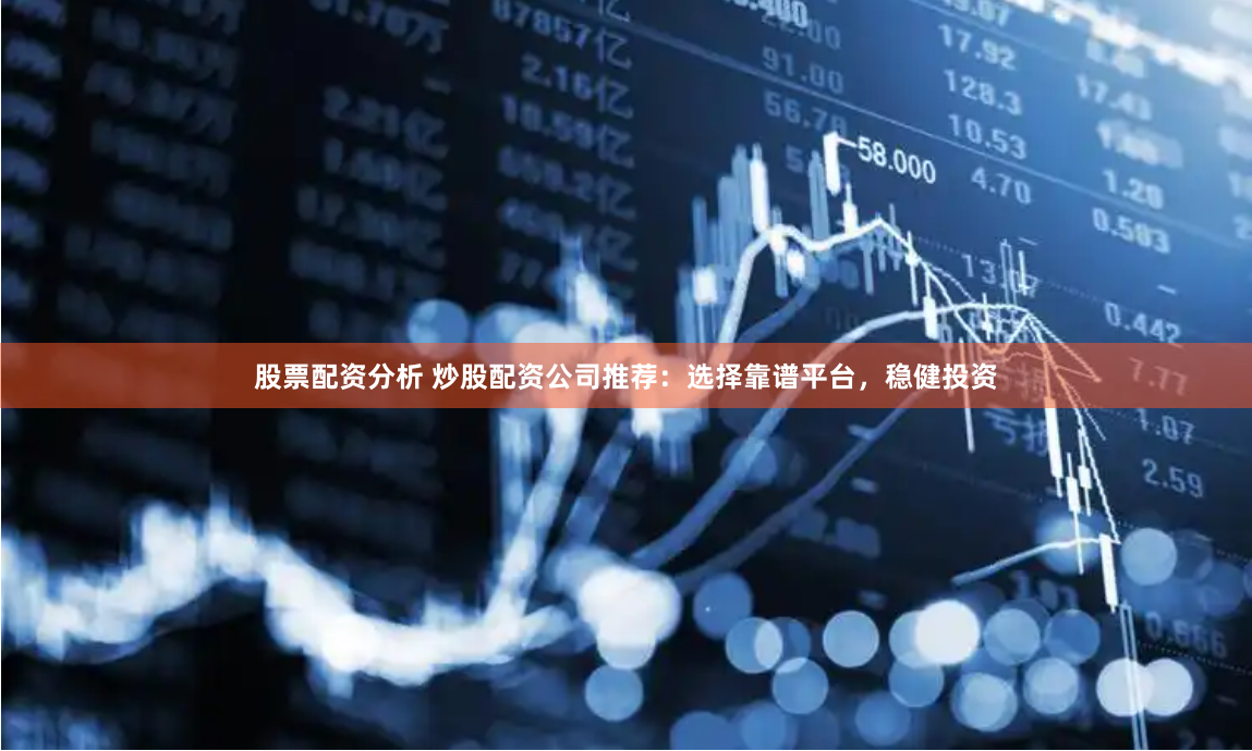 股票配资分析 炒股配资公司推荐：选择靠谱平台，稳健投资