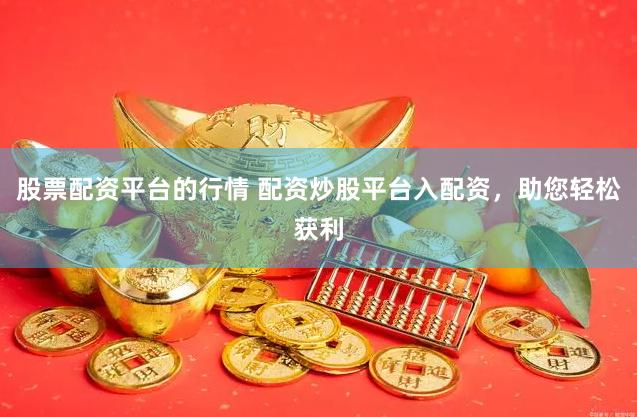 股票配资平台的行情 配资炒股平台入配资，助您轻松获利