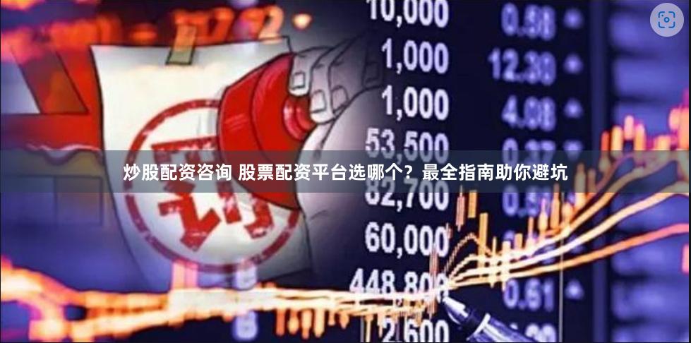 炒股配资咨询 股票配资平台选哪个？最全指南助你避坑
