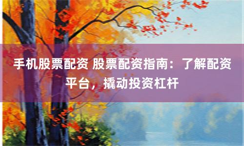 手机股票配资 股票配资指南：了解配资平台，撬动投资杠杆