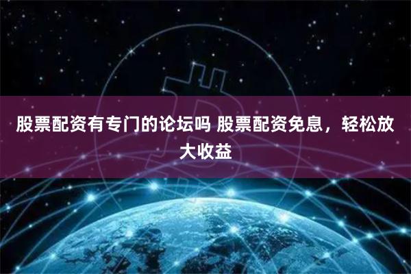 股票配资有专门的论坛吗 股票配资免息，轻松放大收益