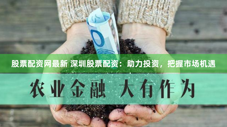 股票配资网最新 深圳股票配资：助力投资，把握市场机遇