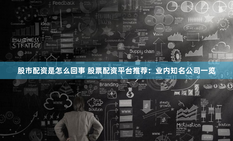 股市配资是怎么回事 股票配资平台推荐：业内知名公司一览