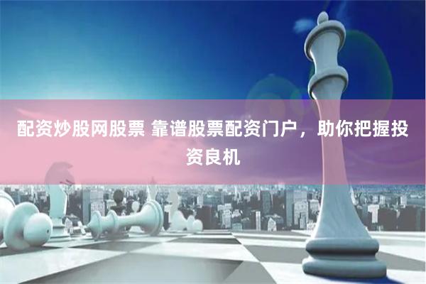 配资炒股网股票 靠谱股票配资门户，助你把握投资良机
