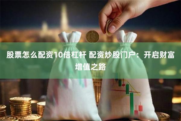股票怎么配资10倍杠杆 配资炒股门户：开启财富增值之路