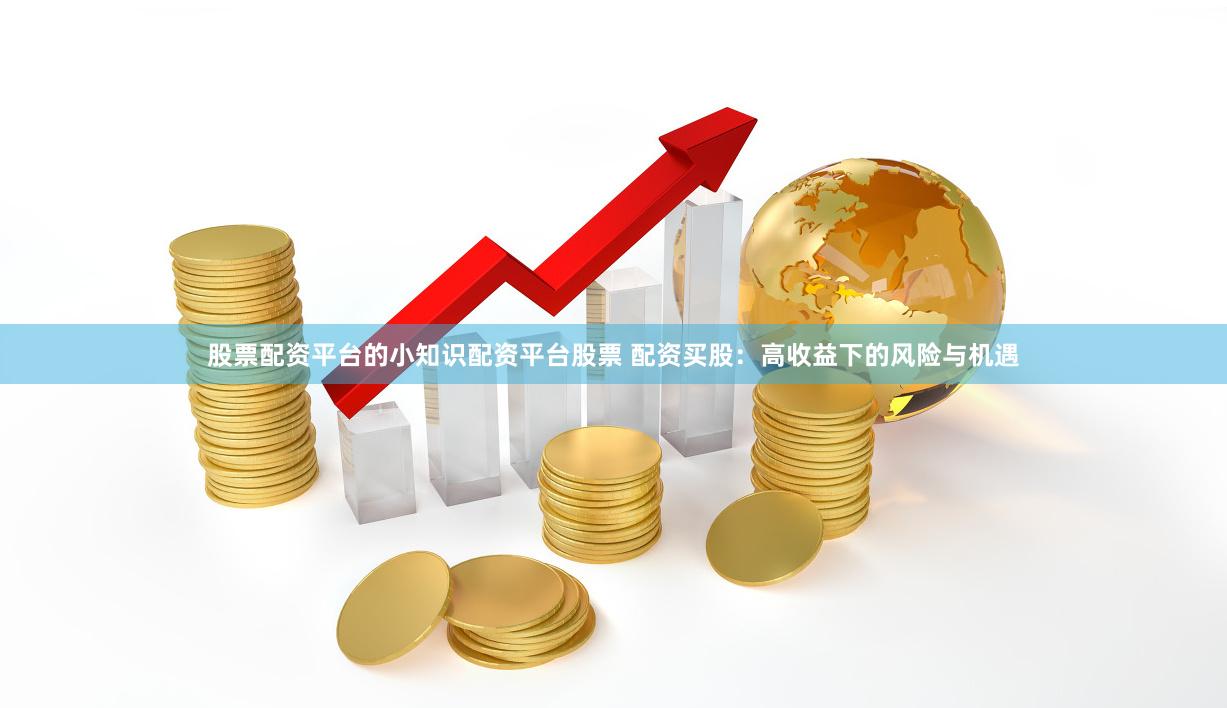 股票配资平台的小知识配资平台股票 配资买股：高收益下的风险与机遇